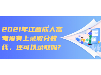 2021年江西成人高考沒有上錄取分數線，還可以錄取嗎?